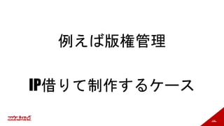 156
例えば版権管理
IP借りて制作するケース
 