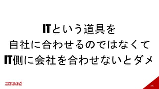 184
ITという道具を
自社に合わせるのではなくて
IT側に会社を合わせないとダメ
 