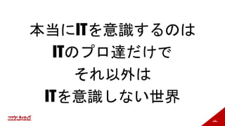 185
本当にITを意識するのは
ITのプロ達だけで
それ以外は
ITを意識しない世界
 