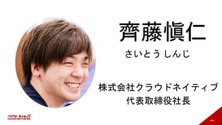 3
齊藤愼仁
さいとう しんじ
株式会社クラウドネイティブ
代表取締役社長
 