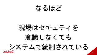 83
なるほど
現場はセキュティを
意識しなくても
システムで統制されている
 