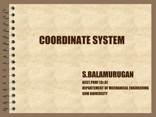 COORDINATE SYSTEM
S.BALAMURUGAN
ASST.PROF (Sr.G)
DEPARTEMENT OF MECHANICAL ENGINEERING
SRM UNIVERSITY
 