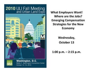 What Employers Want!What Employers Want!  
Where are the Jobs?  
Emerging Compensation 
Strategies for the New 
Economy
Wednesday, 
October 13
1:00 p.m. – 2:15 p.m.
 