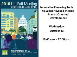 Innovative Financing ToolsInnovative Financing Tools 
to Support Mixed‐Income 
Transit‐Oriented 
Development
Wednesday, 
October 13
10:45 a.m. ‐ 12:00 p.m.
 