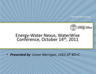 colorado.gov/energy




     Energy-Water Nexus, WaterWise
      Conference, October 14th, 2011


• Presented by: Conor Merrigan, LEED AP BD+C
 