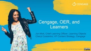 Cengage, OER, and
Learners
Jon Mott, Chief Learning Officer, Learning Objects
Cheryl Costantini, VP Content Strategy, Cengage
OpenEd 2017 • Anaheim CA • Jon Mott & Cheryl Costantini
 