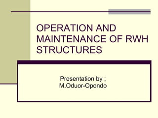 OPERATION AND MAINTENANCE OF RWH STRUCTURES Presentation by ; M.Oduor-Opondo 