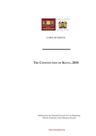 LAWS OF KENYA




The ConsTiTuTion of Kenya, 2010




   Published by the National Council for Law Reporting
        with the Authority of the Attorney General




               www.kenyalaw.org
 