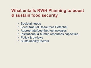 What entails RWH Planning to boost & sustain food security Societal needs Local Natural Resources Potential Appropriate/best-bet technologies Institutional & human resources capacities Policy & by-laws Sustainability factors 