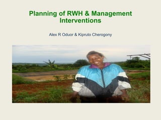 Planning of RWH & Management Interventions Alex R Oduor & Kipruto Cherogony 