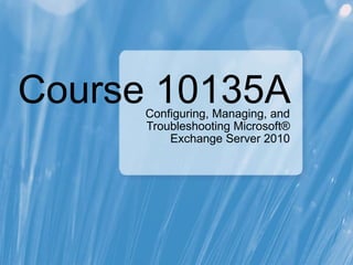 Course 10135A Configuring, Managing, and Troubleshooting Microsoft® Exchange Server 2010 