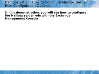Demonstration: How to Configure Mailbox Server Role Configuration Options   In this demonstration, you will see how to configure the Mailbox server role with the Exchange Management Console 