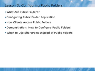 Lesson 3: Configuring Public Folders What Are Public Folders? Configuring Public Folder Replication How Clients Access Public Folders  Demonstration: How to Configure Public Folders When to Use SharePoint Instead of Public Folders  