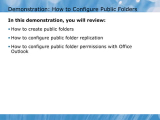 Demonstration: How to Configure Public Folders In this demonstration, you will review: How to create public folders How to configure public folder replication How to configure public folder permissions with Office Outlook 