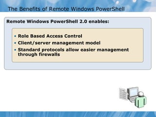 The Benefits of Remote Windows PowerShell  Remote Windows PowerShell 2.0 enables: Role Based Access Control Client/server management model Standard protocols allow easier management through firewalls 