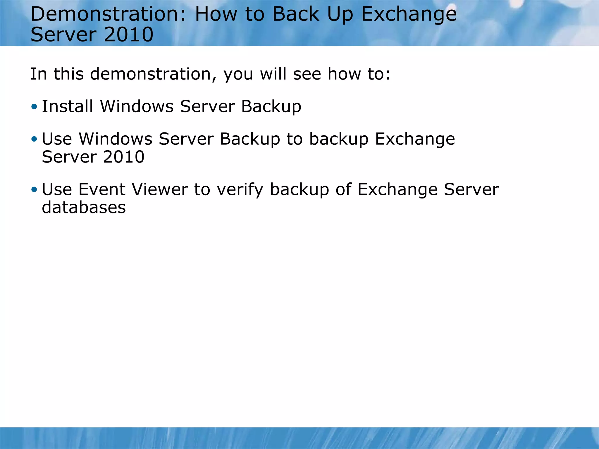 Demonstration: How to Back Up Exchange Server 2010  In this demonstration, you will see how to:  Install Windows Server Backup Use Windows Server Backup to backup Exchange  Server 2010 Use Event Viewer to verify backup of Exchange Server databases 
