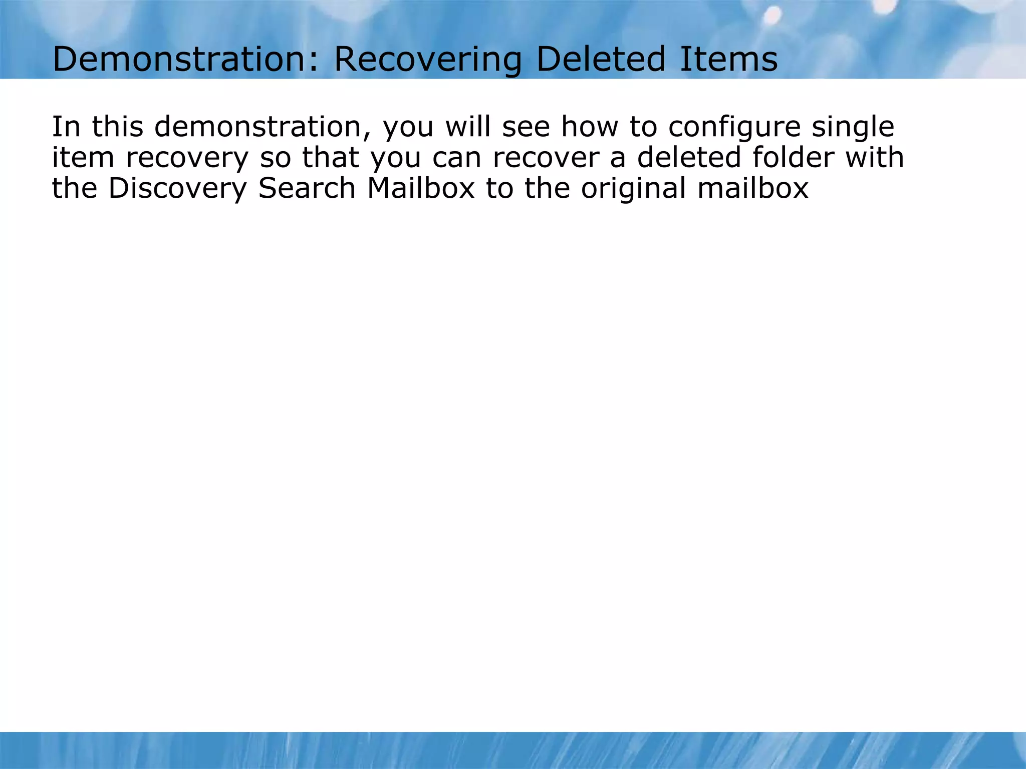 Demonstration: Recovering Deleted Items  In this demonstration, you will see how to configure single item recovery so that you can recover a deleted folder with the Discovery Search Mailbox to the original mailbox 