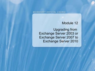 Module 12 Upgrading from  Exchange Server 2003 or Exchange Server 2007 to Exchange Server 2010 