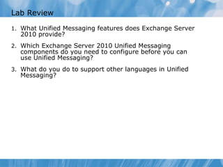 Lab Review What Unified Messaging features does Exchange Server 2010 provide? Which Exchange Server 2010 Unified Messaging components do you need to configure before you can use Unified Messaging? What do you do to support other languages in Unified Messaging? 