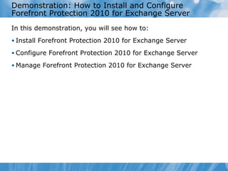 Demonstration: How to Install and Configure
Forefront Protection 2010 for Exchange Server
In this demonstration, you will see how to:
• Install Forefront Protection 2010 for Exchange Server

• Configure Forefront Protection 2010 for Exchange Server

• Manage Forefront Protection 2010 for Exchange Server
 