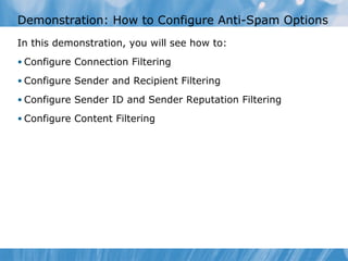 Demonstration: How to Configure Anti-Spam Options
In this demonstration, you will see how to:
• Configure Connection Filtering

• Configure Sender and Recipient Filtering

• Configure Sender ID and Sender Reputation Filtering

• Configure Content Filtering
 