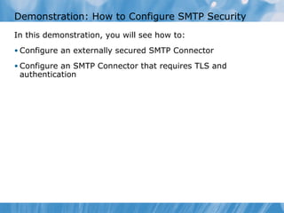 Demonstration: How to Configure SMTP Security
In this demonstration, you will see how to:
• Configure an externally secured SMTP Connector

• Configure an SMTP Connector that requires TLS and
 authentication
 