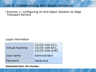 Lab B: Implementing Anti-Spam Solutions
• Exercise 1: Configuring an Anti-Spam Solution on Edge
 Transport Servers




Logon information




Estimated time: 65 minutes
 