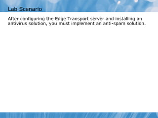Lab Scenario
After configuring the Edge Transport server and installing an
antivirus solution, you must implement an anti-spam solution.
 