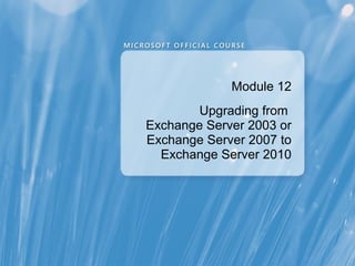 Module 12
        Upgrading from
Exchange Server 2003 or
Exchange Server 2007 to
  Exchange Server 2010
 