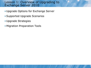 Lesson 1: Overview of Upgrading to
Exchange Server 2010
• Upgrade Options for Exchange Server

• Supported Upgrade Scenarios

• Upgrade Strategies

• Migration Preparation Tools
 