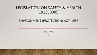 LEGISLATION ON SAFETY & HEALTH
(101360305)
ENVIRONMENT (PROTECTION) ACT, 1986
ZEEL J. PATEL
21IH22
 