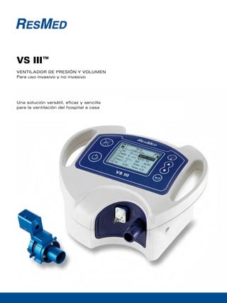 VS III™ 
ventilador de presión y volumen 
Para uso invasivo y no invasivo 
Una solución versátil, eficaz y sencilla 
para la ventilación del hospital a casa 
 