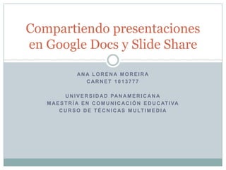 Ana Lorena moreira Carnet 1013777 Universidad panamericana Maestría en comunicación educativa Curso de técnicas multimedia Compartiendo presentaciones en Google Docs y Slide Share 