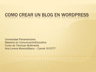 Como crear un blog en wordpress Universidad Panamericana Maestría en ComunicaciónEducativa Curso de Técnicas Multimedia Ana Lorena MoreiraSáenz – Carnet 1013777 
