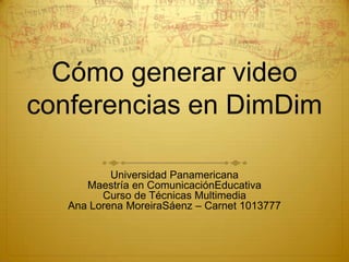 Cómo generar video conferencias en DimDim Universidad Panamericana Maestría en ComunicaciónEducativa Curso de Técnicas Multimedia Ana Lorena MoreiraSáenz – Carnet 1013777 