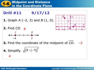 Holt McDougal Geometry
1-6
Midpoint and Distance
in the Coordinate Plane
Drill #11 9/17/12
1. Graph A (–2, 3) and B (1, 0).
2. Find CD. 8
3. Find the coordinate of the midpoint of CD. –2
4. Simplify.
4
 