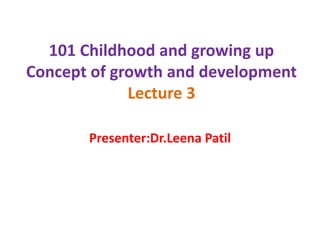 101 Childhood and growing up
Concept of growth and development
Lecture 3
Presenter:Dr.Leena Patil
 