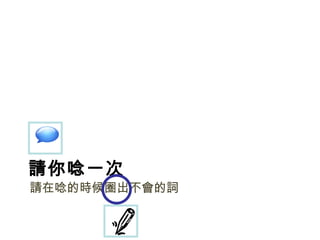 請你唸一次 請在唸的時候圈出不會的詞 