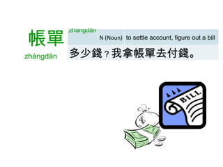   帳單 zhàngdān  zhàngdān  N (Noun) to settle account, figure out a bill  多少錢 ？ 我拿帳單去付錢。 