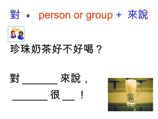對  +   person or group  +  來說 珍珠奶茶好不好喝？ 對 ______ 來說， ______ 很 __ ！ 