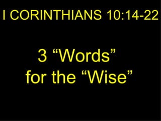 I CORINTHIANS 10:14-22 3 “Words”  for the “Wise” 
