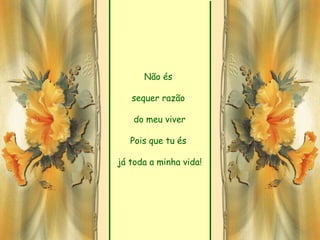 Não és

   sequer razão

    do meu viver

   Pois que tu és

já toda a minha vida!
 