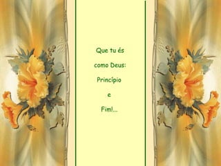 Que tu és

como Deus:

Princípio

    e

  Fim!...
 