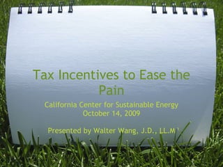 Tax Incentives to Ease the
           Pain
 California Center for Sustainable Energy
             October 14, 2009
                      
  Presented by Walter Wang, J.D., LL.M
 