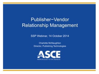 Publisher−Vendor 
Relationship Management 
SSP Webinar, 14 October 2014 
Charlotte McNaughton 
Director, Publishing Technologies 
 