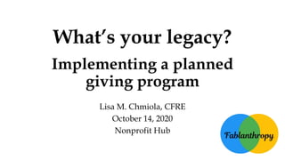 What’s your legacy?
Implementing a planned
giving program
Lisa M. Chmiola, CFRE
October 14, 2020
Nonprofit Hub
 