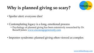 Why is planned giving so scary?
• Spoiler alert: everyone dies!
• Contemplating legacy is a long, emotional process
• Psyc...