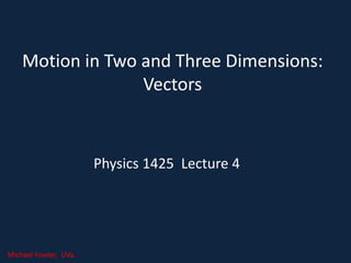 Motion in Two and Three Dimensions:
Vectors
Physics 1425 Lecture 4
Michael Fowler, UVa.
 