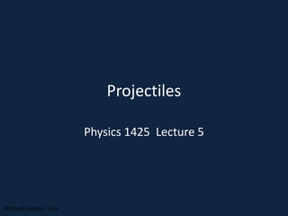 Projectiles
Physics 1425 Lecture 5
Michael Fowler, UVa.
 