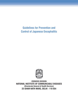 Guidelines for Prevention and
    Control of Japanese Encephalitis




                ZOONOSIS DIVISION
NATIONAL INSTITUTE OF COMMUNICABLE DISEASES
       (Directorate General of Health Services)
     22-SHAM NATH MARG, DELHI - 110 054
 